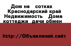 Дом на 72сотках. - Краснодарский край Недвижимость » Дома, коттеджи, дачи обмен   